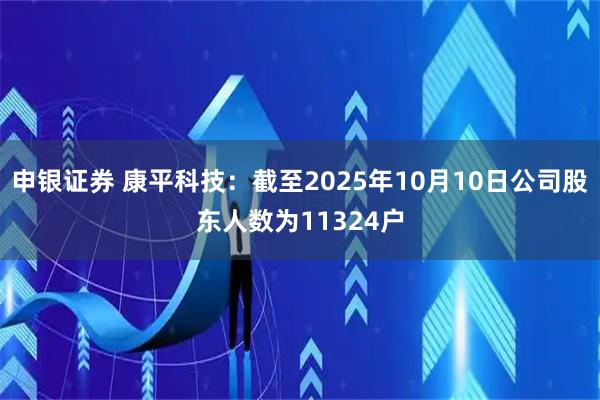 申银证券 康平科技：截至2025年10月10日公司股东人数为11324户