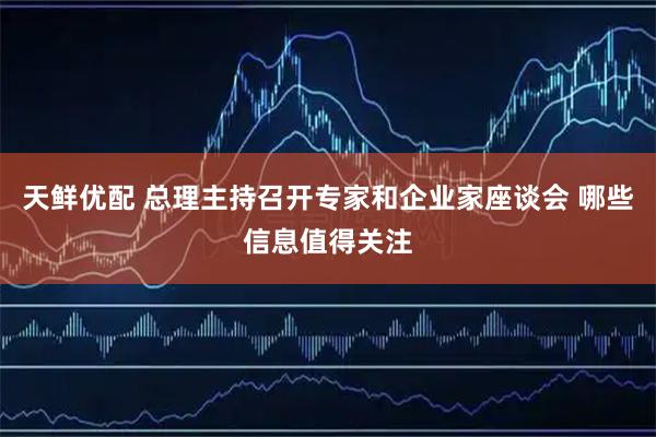 天鲜优配 总理主持召开专家和企业家座谈会 哪些信息值得关注