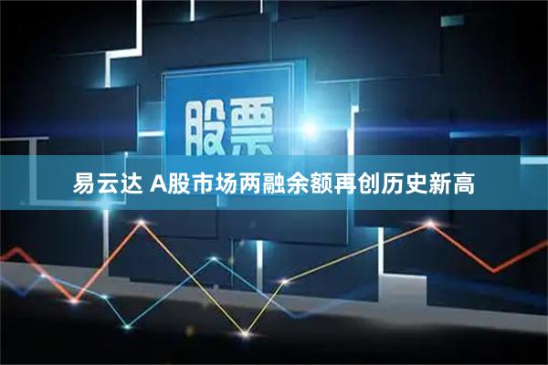 易云达 A股市场两融余额再创历史新高