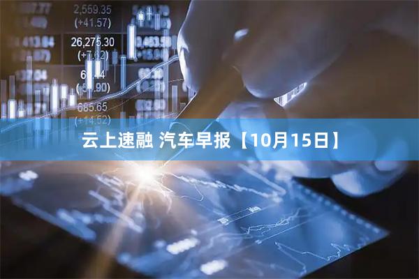 云上速融 汽车早报【10月15日】