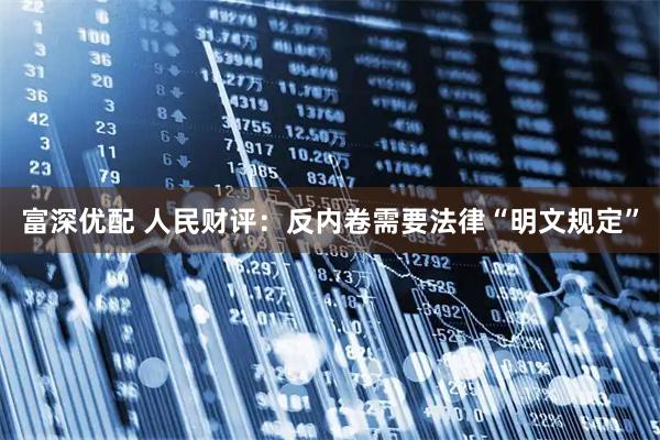 富深优配 人民财评：反内卷需要法律“明文规定”