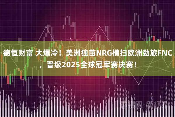 德恒财富 大爆冷！美洲独苗NRG横扫欧洲劲旅FNC，晋级2025全球冠军赛决赛！