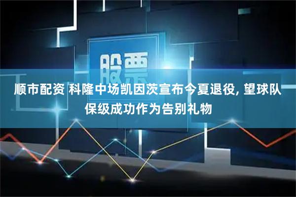 顺市配资 科隆中场凯因茨宣布今夏退役, 望球队保级成功作为告别礼物