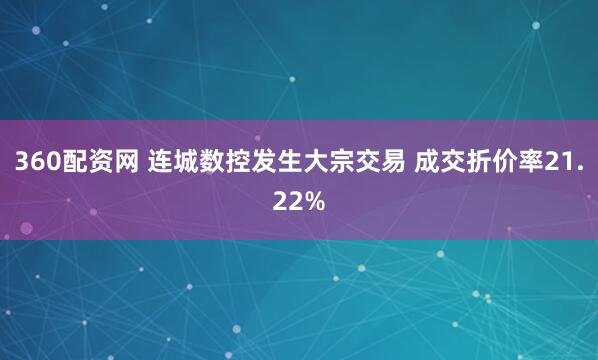 360配资网 连城数控发生大宗交易 成交折价率21.22%