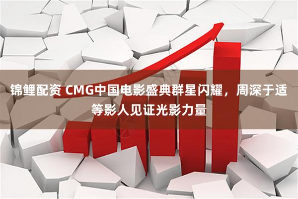 锦鲤配资 CMG中国电影盛典群星闪耀，周深于适等影人见证光影力量