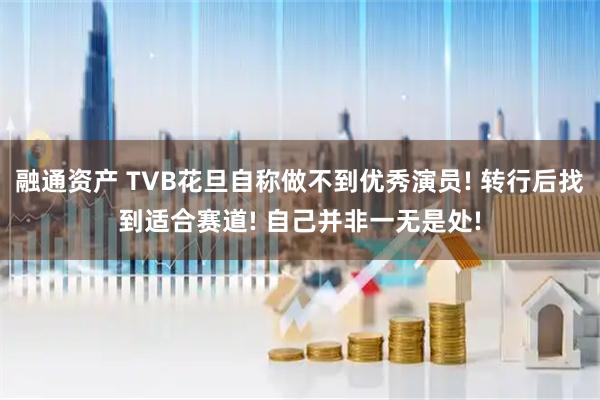 融通资产 TVB花旦自称做不到优秀演员! 转行后找到适合赛道! 自己并非一无是处!