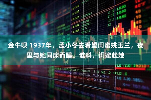 金牛呗 1937年，孟小冬去看望闺蜜姚玉兰，夜里与她同床而睡。谁料，闺蜜趁她