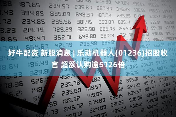 好牛配资 新股消息 | 乐动机器人(01236)招股收官 超额认购逾5126倍