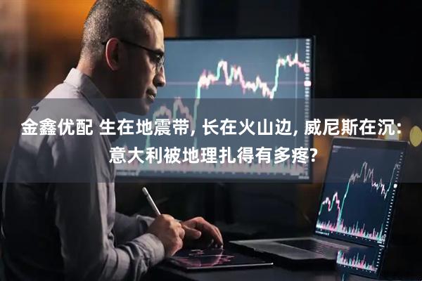 金鑫优配 生在地震带, 长在火山边, 威尼斯在沉: 意大利被地理扎得有多疼?