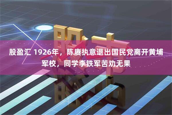 股盈汇 1926年，陈赓执意退出国民党离开黄埔军校，同学李铁军苦劝无果