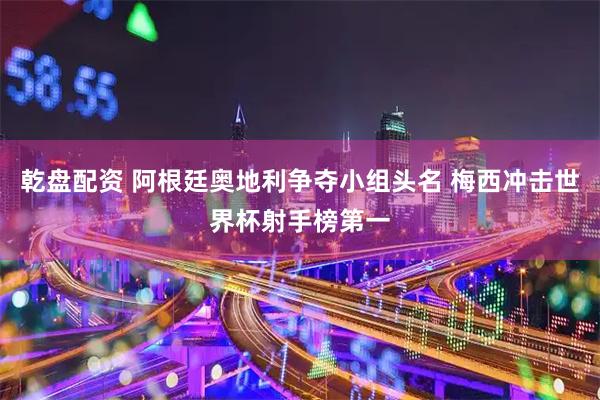 乾盘配资 阿根廷奥地利争夺小组头名 梅西冲击世界杯射手榜第一