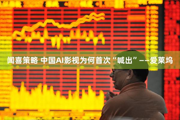 闻喜策略 中国AI影视为何首次“喊出”——爱莱坞