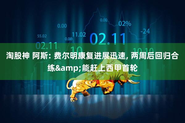 淘股神 阿斯: 费尔明康复进展迅速, 两周后回归合练&能赶上西甲首轮