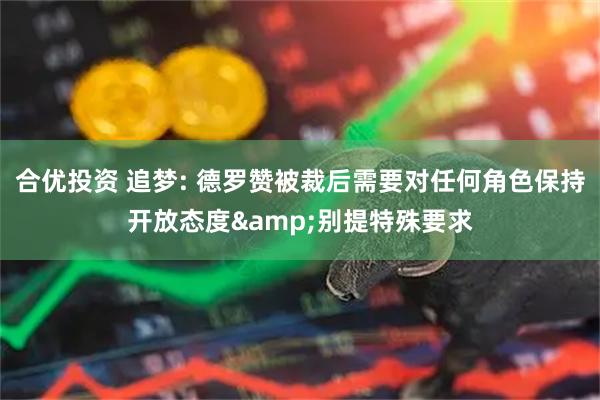 合优投资 追梦: 德罗赞被裁后需要对任何角色保持开放态度&别提特殊要求