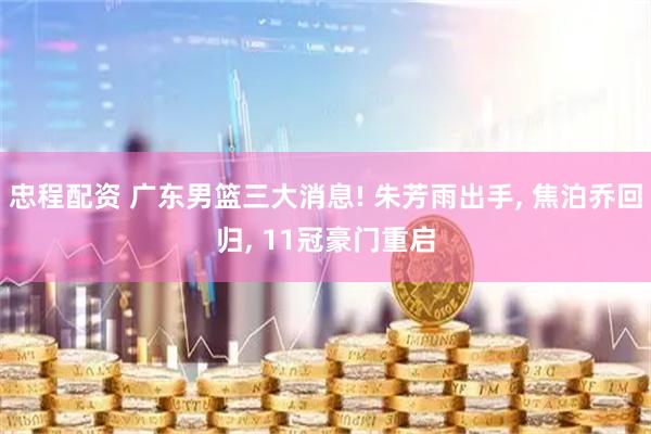 忠程配资 广东男篮三大消息! 朱芳雨出手, 焦泊乔回归, 11冠豪门重启