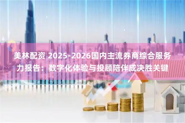 美林配资 2025-2026国内主流券商综合服务力报告：数字化体验与投顾陪伴成决胜关键