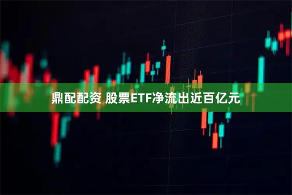 鼎配配资 股票ETF净流出近百亿元