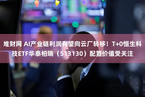 堆财网 AI产业链利润有望向云厂转移！T+0恒生科技ETF华泰柏瑞（513130）配置价值受关注