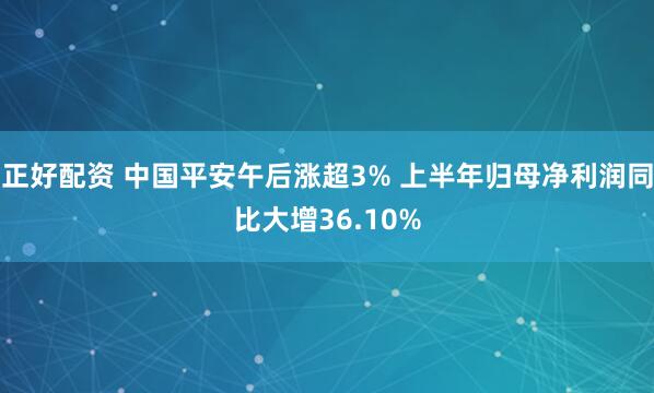 正好配资 中国平安午后涨超3% 上半年归母净利润同比大增36.10%