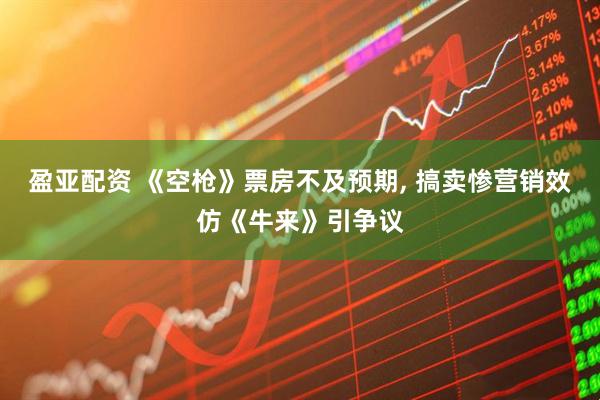 盈亚配资 《空枪》票房不及预期, 搞卖惨营销效仿《牛来》引争议