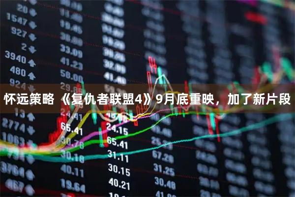 怀远策略 《复仇者联盟4》9月底重映，加了新片段