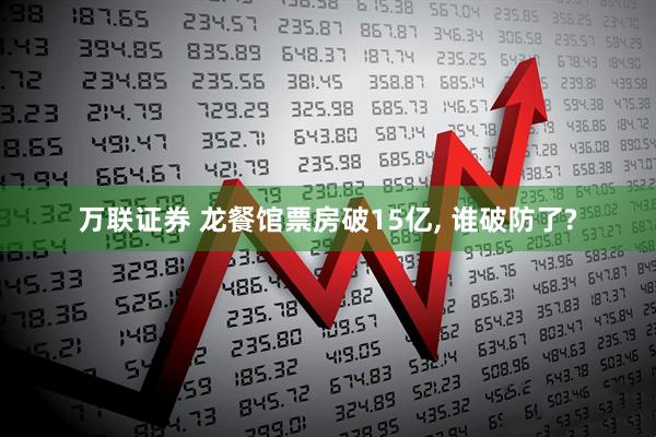 万联证券 龙餐馆票房破15亿, 谁破防了?