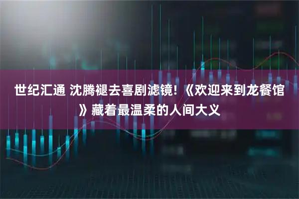 世纪汇通 沈腾褪去喜剧滤镜! 《欢迎来到龙餐馆》藏着最温柔的人间大义